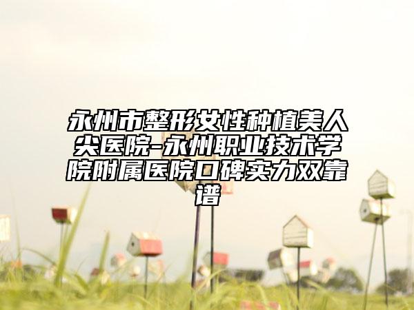 永州市整形女性種植美人尖醫(yī)院-永州職業(yè)技術學院附屬醫(yī)院口碑實力雙靠譜
