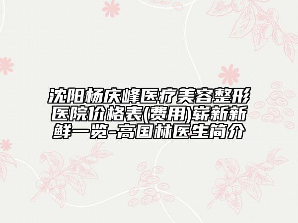 沈陽楊慶峰醫(yī)療美容整形醫(yī)院價(jià)格表(費(fèi)用)嶄新新鮮一覽-高國林醫(yī)生簡(jiǎn)介