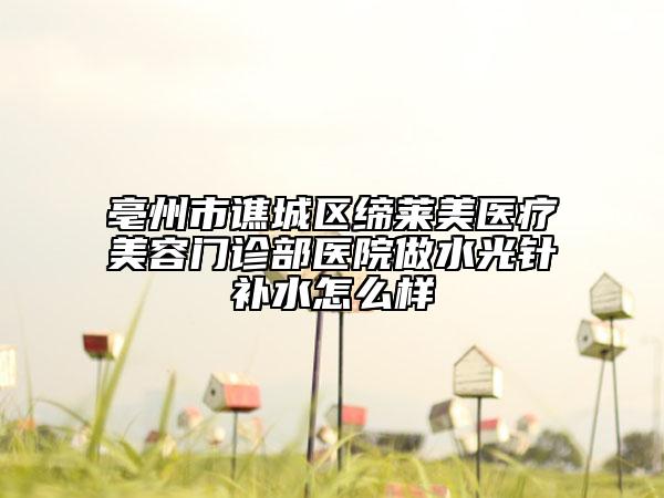 亳州市譙城區(qū)締萊美醫(yī)療美容門診部醫(yī)院做水光針補水怎么樣