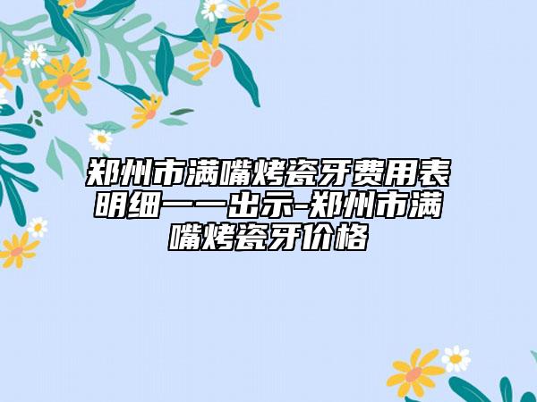 鄭州市滿嘴烤瓷牙費(fèi)用表明細(xì)一一出示-鄭州市滿嘴烤瓷牙價(jià)格