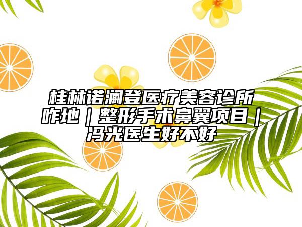 桂林諾瀾登醫(yī)療美容診所咋地｜整形手術(shù)鼻翼項目｜馮光醫(yī)生好不好