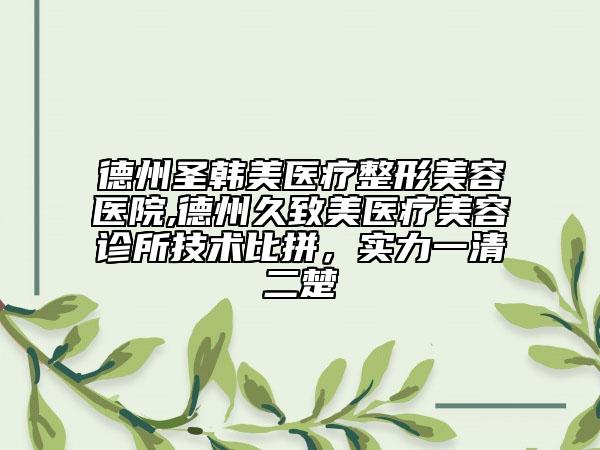 德州圣韓美醫(yī)療整形美容醫(yī)院,德州久致美醫(yī)療美容診所技術(shù)比拼，實(shí)力一清二楚