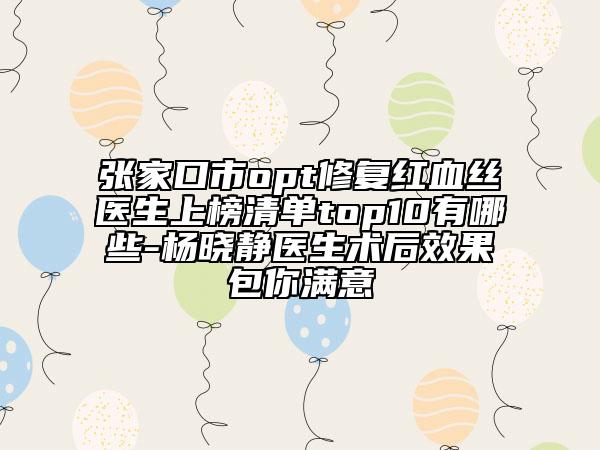 張家口市opt修復紅血絲醫(yī)生上榜清單top10有哪些-楊曉靜醫(yī)生術后效果包你滿意