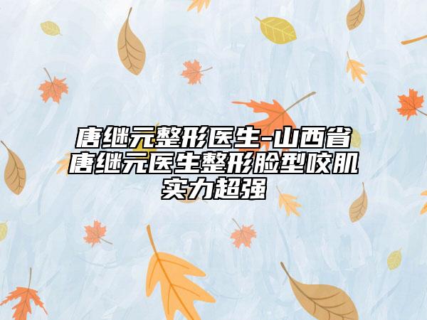 唐繼元整形醫(yī)生-山西省唐繼元醫(yī)生整形臉型咬肌實(shí)力超強(qiáng)