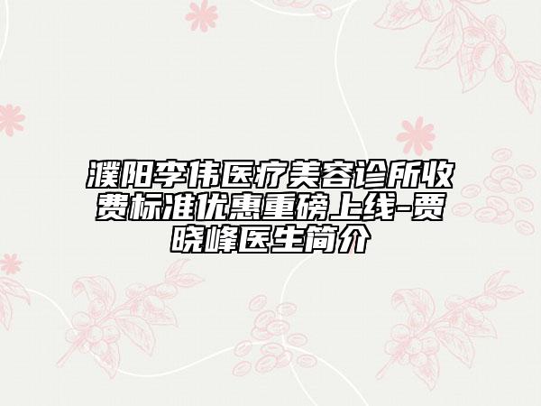 濮陽李偉醫(yī)療美容診所收費(fèi)標(biāo)準(zhǔn)優(yōu)惠重磅上線-賈曉峰醫(yī)生簡(jiǎn)介