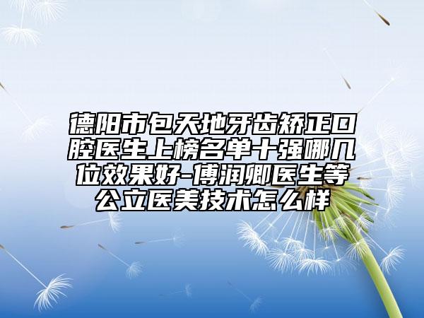 德陽市包天地牙齒矯正口腔醫(yī)生上榜名單十強(qiáng)哪幾位效果好-傅潤卿醫(yī)生等公立醫(yī)美技術(shù)怎么樣
