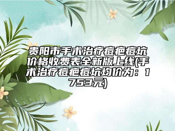 貴陽(yáng)市手術(shù)治療痘疤痘坑價(jià)格收費(fèi)表全新版上線(手術(shù)治療痘疤痘坑均價(jià)為：1753元)