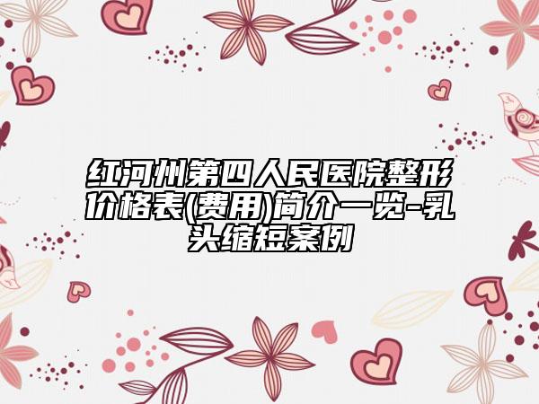 紅河州第四人民醫(yī)院整形價格表(費用)簡介一覽-乳頭縮短案例