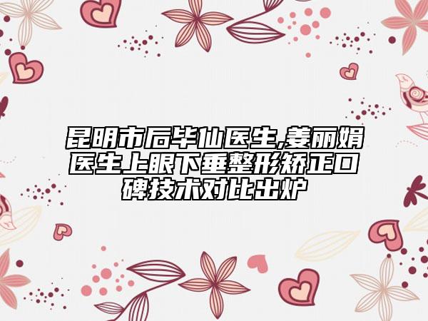 昆明市后畢仙醫(yī)生,姜麗娟醫(yī)生上眼下垂整形矯正口碑技術(shù)對比出爐