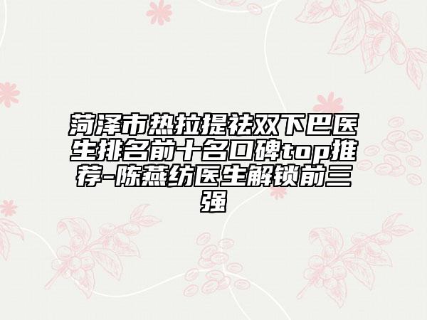 菏澤市熱拉提祛雙下巴醫(yī)生排名前十名口碑top推薦-陳燕紡醫(yī)生解鎖前三強