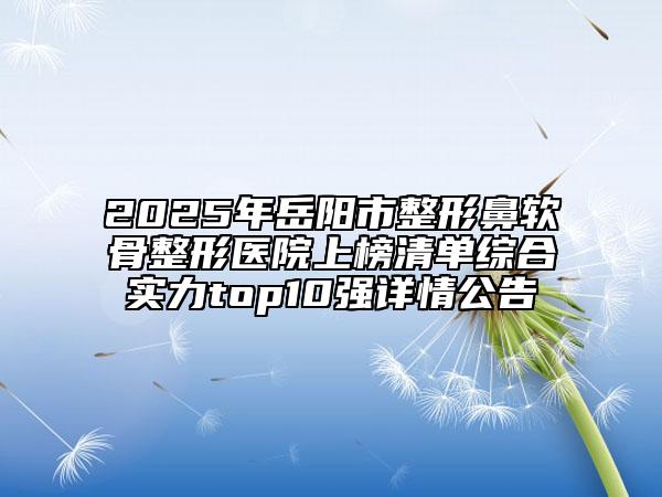 2025年岳陽(yáng)市整形鼻軟骨整形醫(yī)院上榜清單綜合實(shí)力top10強(qiáng)詳情公告