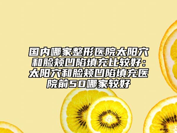 國(guó)內(nèi)哪家整形醫(yī)院太陽穴和臉頰凹陷填充比較好：太陽穴和臉頰凹陷填充醫(yī)院前50哪家較好