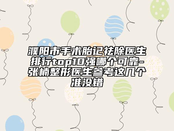 濮陽市手術(shù)胎記祛除醫(yī)生排行top10強(qiáng)哪個可靠-張楠整形醫(yī)生參考這幾個準(zhǔn)沒錯