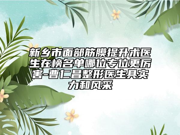 新鄉(xiāng)市面部筋膜提升術(shù)醫(yī)生在榜名單哪位專位更厲害-曹仁昌整形醫(yī)生具實(shí)力和風(fēng)采