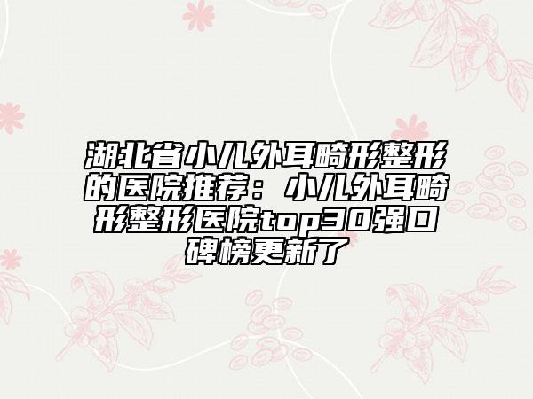 湖北省小兒外耳畸形整形的醫(yī)院推薦：小兒外耳畸形整形醫(yī)院top30強口碑榜更新了