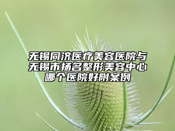 無錫同濟(jì)醫(yī)療美容醫(yī)院與無錫市揚(yáng)名整形美容中心哪個(gè)醫(yī)院好附案例