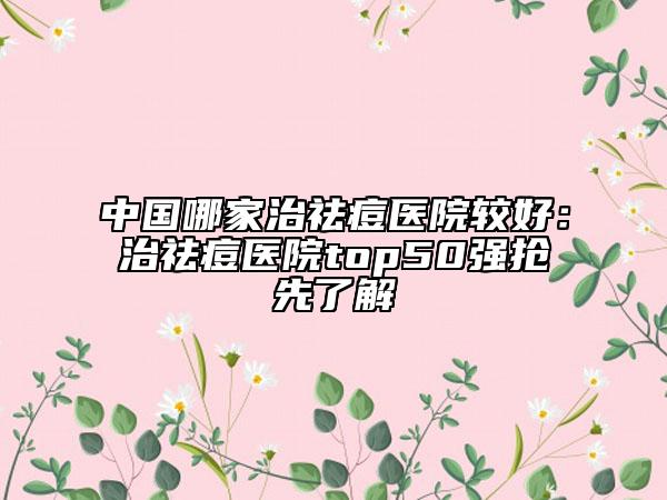 中國哪家治祛痘醫(yī)院較好：治祛痘醫(yī)院top50強(qiáng)搶先了解
