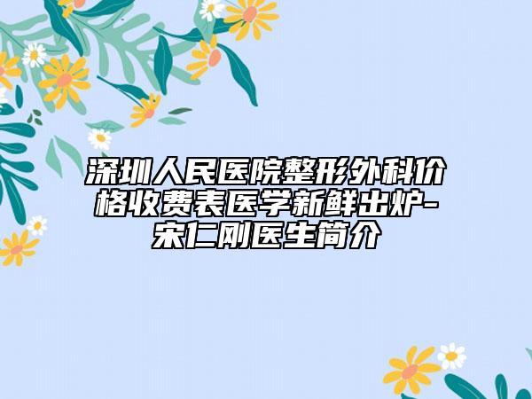 深圳人民醫(yī)院整形外科價格收費表醫(yī)學新鮮出爐-宋仁剛醫(yī)生簡介