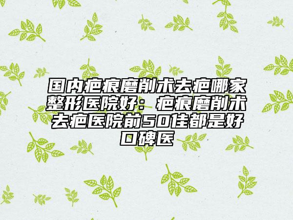 國內(nèi)疤痕磨削術(shù)去疤哪家整形醫(yī)院好：疤痕磨削術(shù)去疤醫(yī)院前50佳都是好口碑醫(yī)