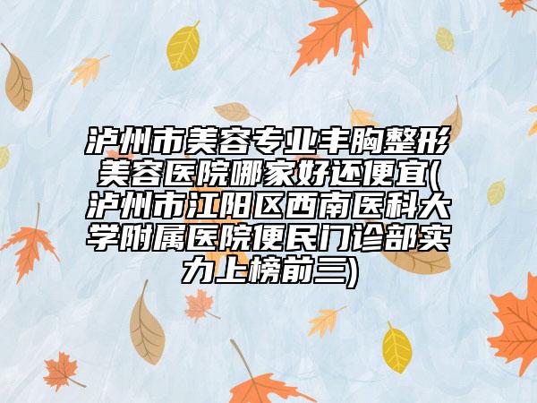 瀘州市美容專業(yè)豐胸整形美容醫(yī)院哪家好還便宜(瀘州市江陽(yáng)區(qū)西南醫(yī)科大學(xué)附屬醫(yī)院便民門診部實(shí)力上榜前三)