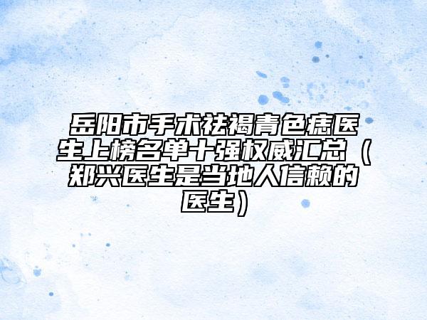 岳陽(yáng)市手術(shù)祛褐青色痣醫(yī)生上榜名單十強(qiáng)權(quán)威匯總（鄭興醫(yī)生是當(dāng)?shù)厝诵刨?lài)的醫(yī)生）
