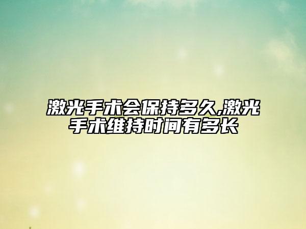 激光手術(shù)會(huì)保持多久,激光手術(shù)維持時(shí)間有多長