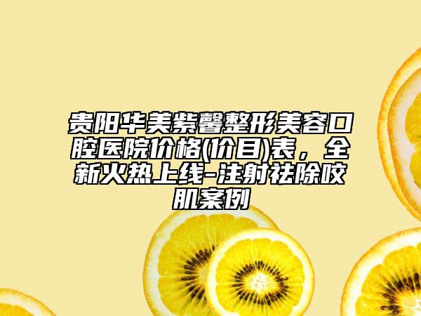 貴陽(yáng)華美紫馨整形美容口腔醫(yī)院價(jià)格(價(jià)目)表，全新火熱上線-注射祛除咬肌案例