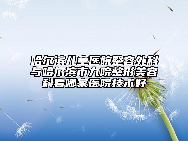 哈爾濱兒童醫(yī)院整容外科與哈爾濱市九院整形美容科看哪家醫(yī)院技術(shù)好