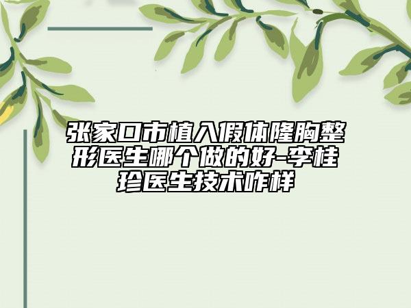 張家口市植入假體隆胸整形醫(yī)生哪個做的好-李桂珍醫(yī)生技術咋樣
