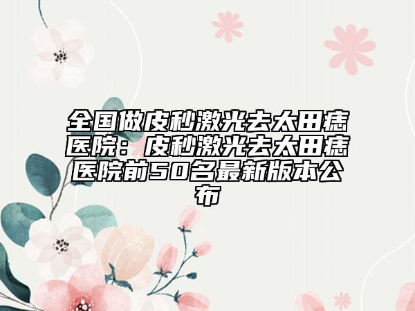 全國做皮秒激光去太田痣醫(yī)院：皮秒激光去太田痣醫(yī)院前50名最新版本公布