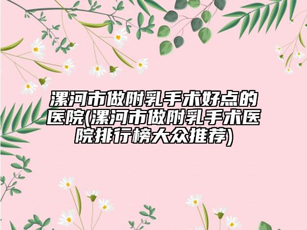 漯河市做附乳手術好點的醫(yī)院(漯河市做附乳手術醫(yī)院排行榜大眾推薦)