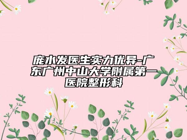 龐水發(fā)醫(yī)生實力優(yōu)異-廣東廣州中山大學附屬第一醫(yī)院整形科