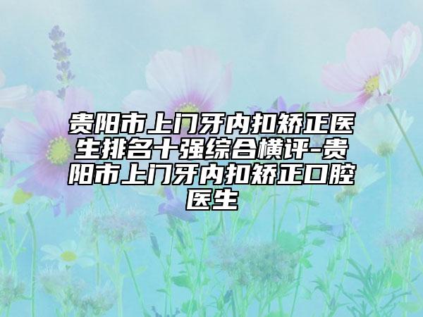 貴陽市上門牙內(nèi)扣矯正醫(yī)生排名十強綜合橫評-貴陽市上門牙內(nèi)扣矯正口腔醫(yī)生