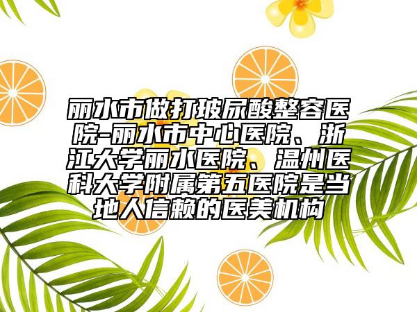 麗水市做打玻尿酸整容醫(yī)院-麗水市中心醫(yī)院、浙江大學(xué)麗水醫(yī)院、溫州醫(yī)科大學(xué)附屬第五醫(yī)院是當(dāng)?shù)厝诵刨嚨尼t(yī)美機(jī)構(gòu)