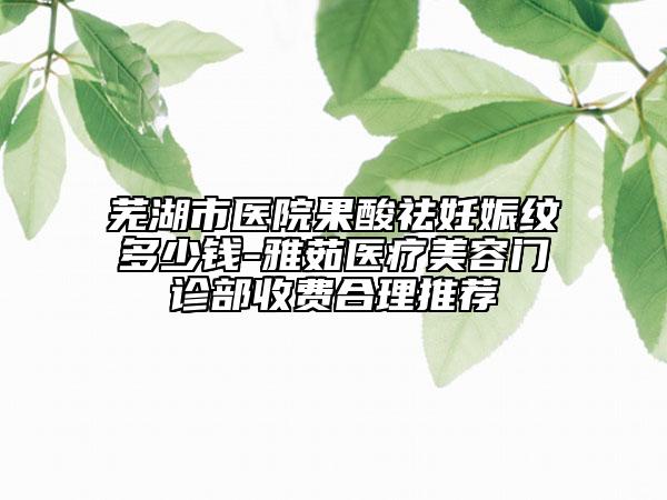蕪湖市醫(yī)院果酸祛妊娠紋多少錢-雅茹醫(yī)療美容門診部收費(fèi)合理推薦