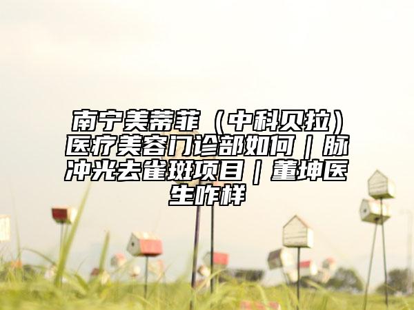 南寧美蒂菲（中科貝拉）醫(yī)療美容門(mén)診部如何｜脈沖光去雀斑項(xiàng)目｜董坤醫(yī)生咋樣