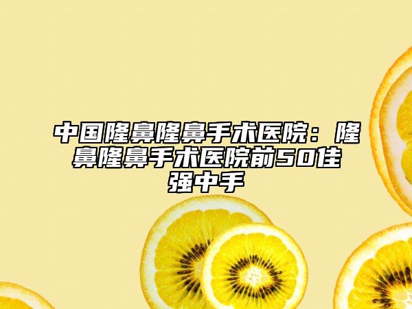 中國隆鼻隆鼻手術醫(yī)院：隆鼻隆鼻手術醫(yī)院前50佳強中手