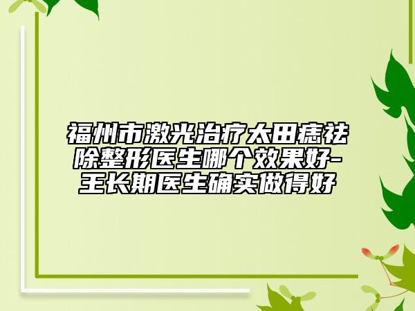 福州市激光治療太田痣祛除整形醫(yī)生哪個效果好-王長期醫(yī)生確實做得好