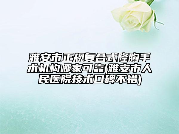 雅安市正規(guī)復合式隆胸手術(shù)機構(gòu)哪家可靠(雅安市人民醫(yī)院技術(shù)口碑不錯)