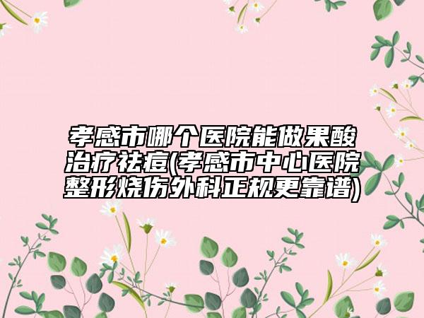 孝感市哪個(gè)醫(yī)院能做果酸治療祛痘(孝感市中心醫(yī)院整形燒傷外科正規(guī)更靠譜)