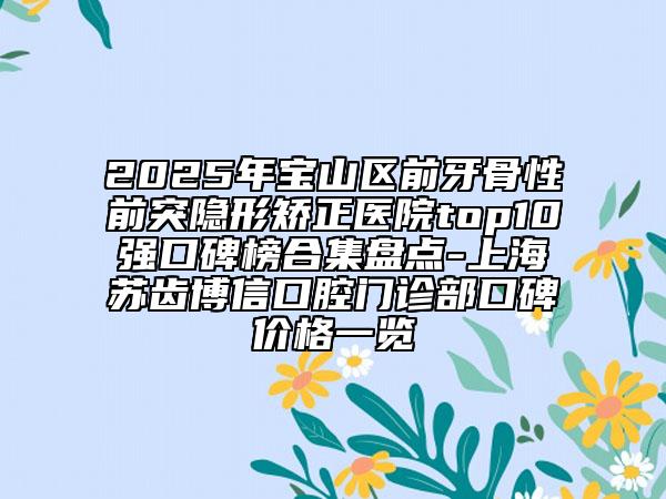 2025年寶山區(qū)前牙骨性前突隱形矯正醫(yī)院top10強(qiáng)口碑榜合集盤點-上海蘇齒博信口腔門診部口碑價格一覽