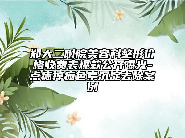 鄭大二附院美容科整形價(jià)格收費(fèi)表爆款公開曝光-點(diǎn)痣掉痂色素沉淀去除案例