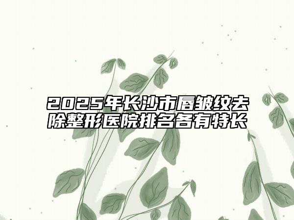 2025年長沙市唇皺紋去除整形醫(yī)院排名各有特長