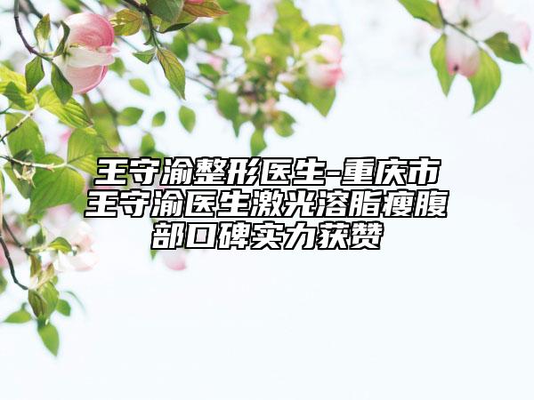 王守渝整形醫(yī)生-重慶市王守渝醫(yī)生激光溶脂瘦腹部口碑實(shí)力獲贊