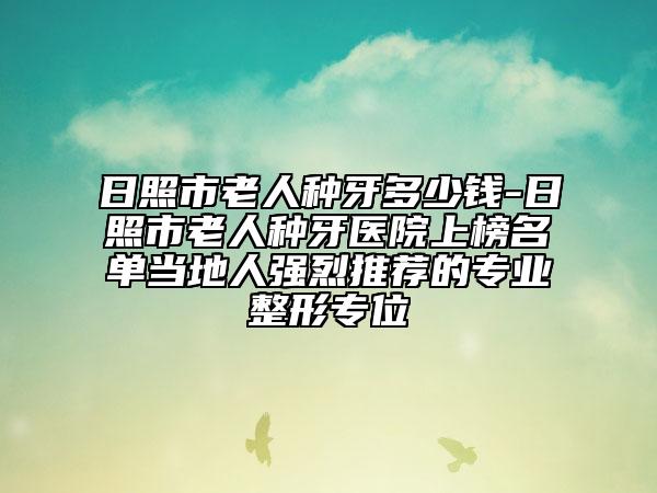 日照市老人種牙多少錢-日照市老人種牙醫(yī)院上榜名單當(dāng)?shù)厝藦娏彝扑]的專業(yè)整形專位