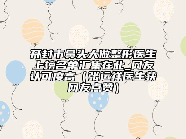 開(kāi)封市鼻頭大做整形醫(yī)生上榜名單匯集在此_網(wǎng)友認(rèn)可度高（張運(yùn)祥醫(yī)生獲網(wǎng)友點(diǎn)贊）