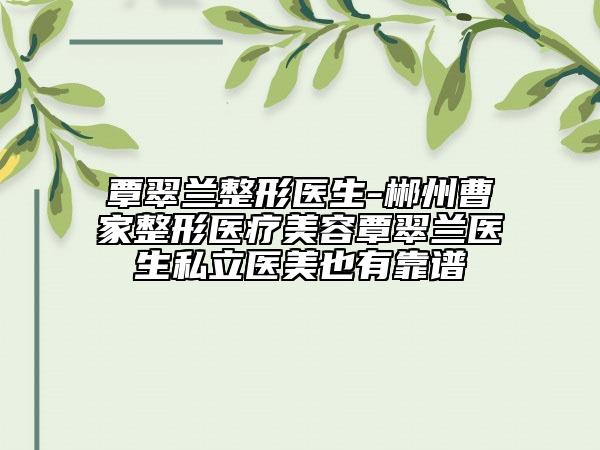 覃翠蘭整形醫(yī)生-郴州曹家整形醫(yī)療美容覃翠蘭醫(yī)生私立醫(yī)美也有靠譜