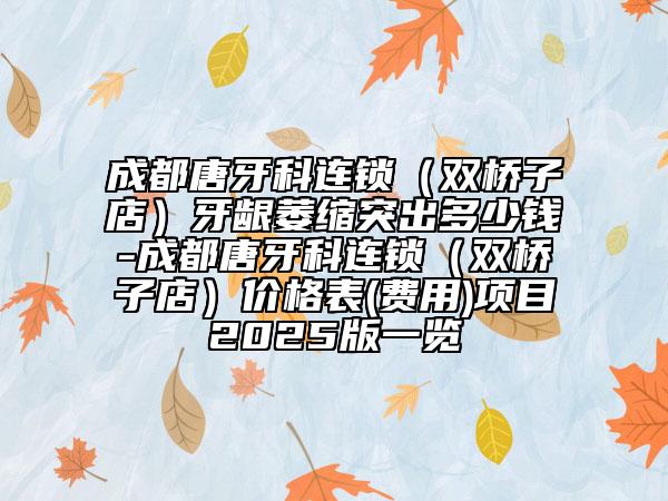 成都唐牙科連鎖（雙橋子店）牙齦萎縮突出多少錢-成都唐牙科連鎖（雙橋子店）價(jià)格表(費(fèi)用)項(xiàng)目2025版一覽