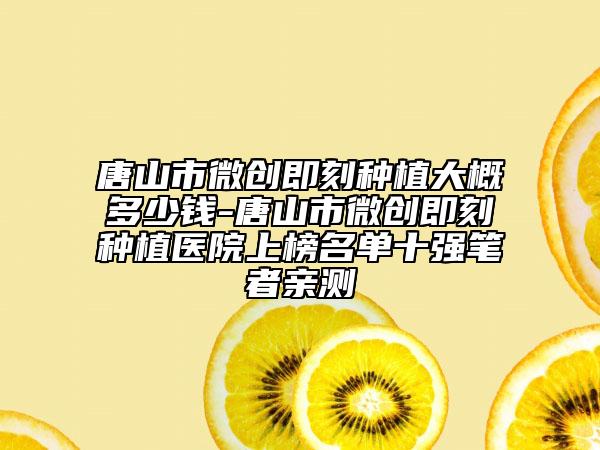 唐山市微創(chuàng)即刻種植大概多少錢(qián)-唐山市微創(chuàng)即刻種植醫(yī)院上榜名單十強(qiáng)筆者親測(cè)