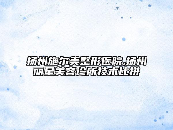 揚(yáng)州施爾美整形醫(yī)院,揚(yáng)州麗星美容診所技術(shù)比拼